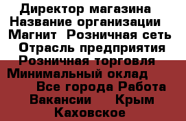 Директор магазина › Название организации ­ Магнит, Розничная сеть › Отрасль предприятия ­ Розничная торговля › Минимальный оклад ­ 44 300 - Все города Работа » Вакансии   . Крым,Каховское